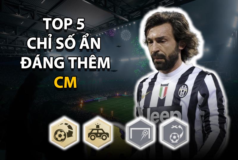 Top 5 chỉ số ẩn đáng thêm cho vị trí CM ở mức thẻ +8 trở lên