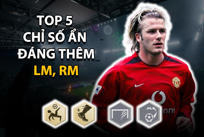 Top 5 chỉ số ẩn đáng thêm cho vị trí LM, RM ở mức thẻ +8 trở lên